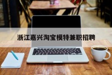 兴化浙江嘉兴淘宝模特兼职雇用(浙江嘉兴淘宝模特兼职雇用信息)