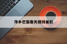 兴化萍乡巴黎春天模特兼职(萍乡巴黎春天模特兼职雇用)