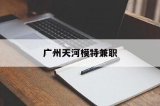 兴化广州天河模特兼职(广州天河区雇用模特)