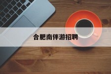 兴化合肥南伴游雇用(合肥导游雇用信息)