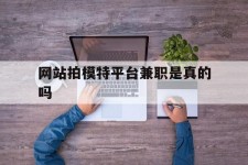 兴化网站拍模特平台兼职是实的吗(网站拍模特平台兼职是实的吗吗)