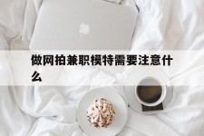 兴化做网拍兼职模特需要留意什么(做网拍模特好欠好)