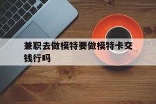 兴化关于兼职去做模特要做模特卡交钱行吗的信息